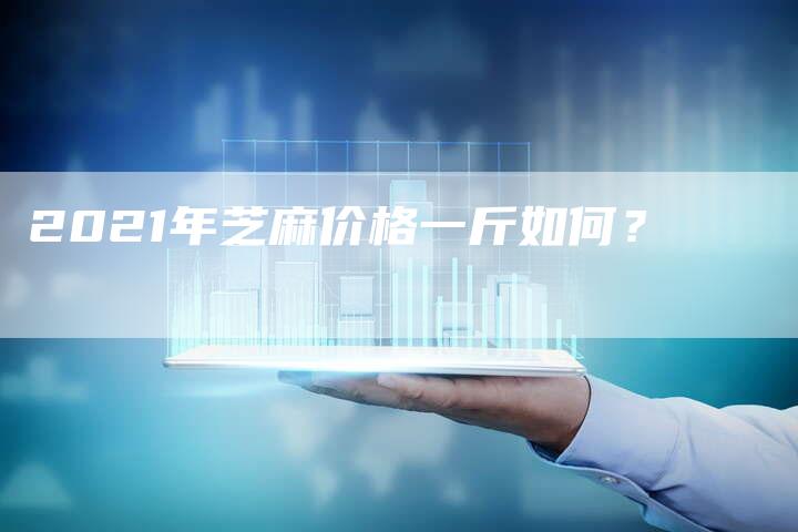 2021年芝麻价格一斤如何？