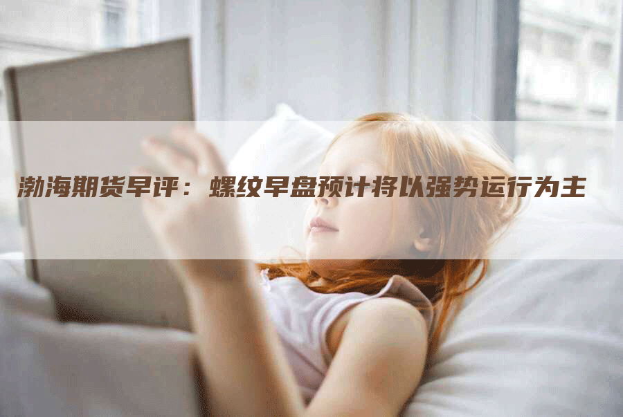 渤海期货早评：螺纹早盘预计将以强势运行为主