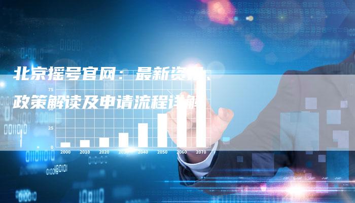 北京摇号官网:最新资讯、政策解读及申请流程详解-Chatgpt信息网