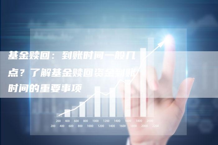 基金赎回：到账时间一般几点？了解基金赎回资金到账时间的重要事项