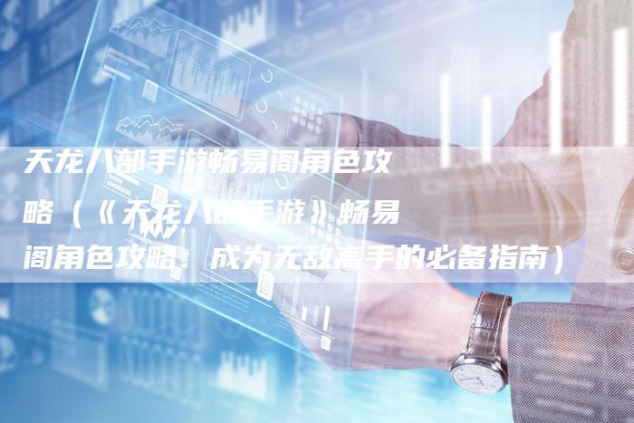 天龙八部手游畅易阁角色攻略（《天龙八部手游》畅易阁角色攻略：成为无敌高手的必备指南）