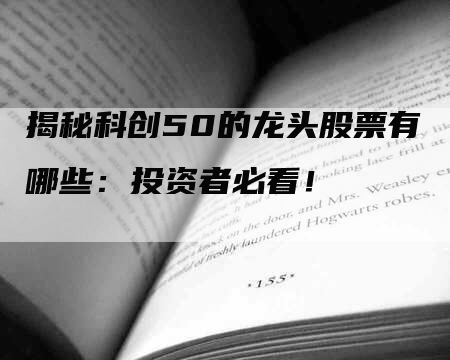 揭秘科创50的龙头股票有哪些：投资者必看！
