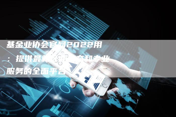基金业协会官网2022用：提供最新行业动态和专业服务的全面平台