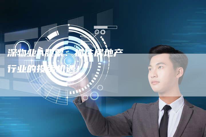 深物业A股票：抓住房地产行业的投资机遇！