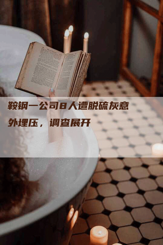 鞍钢一公司8人遭脱硫灰意外埋压，调查展开