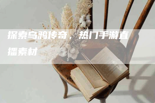 探索乌鸦传奇,热门手游直播素材-Chatgpt信息网