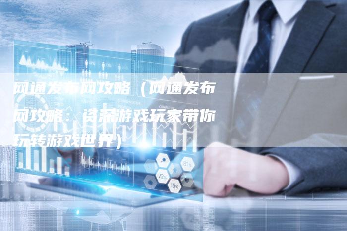 网通发布网攻略（网通发布网攻略：资深游戏玩家带你玩转游戏世界）