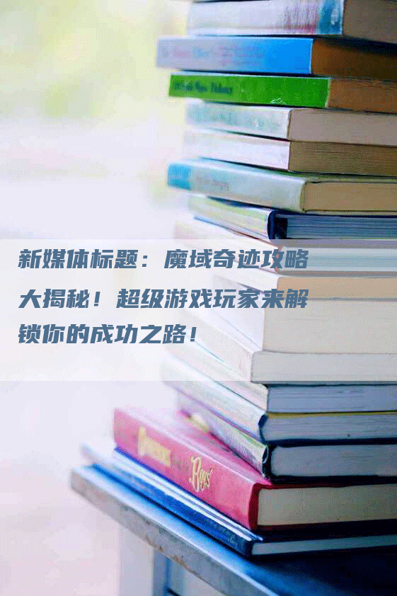 新媒体标题:魔域奇迹攻略大揭秘!超级游戏玩家来解锁你的成功之路!-Chatgpt信息网