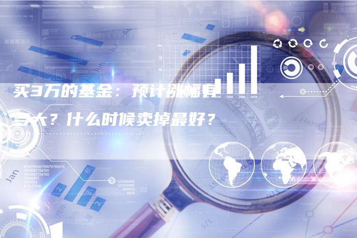买3万的基金：预计涨幅有多大？什么时候卖掉最好？