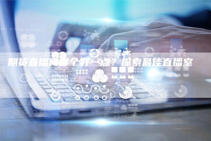期货直播间哪个好一点？探索最佳直播室