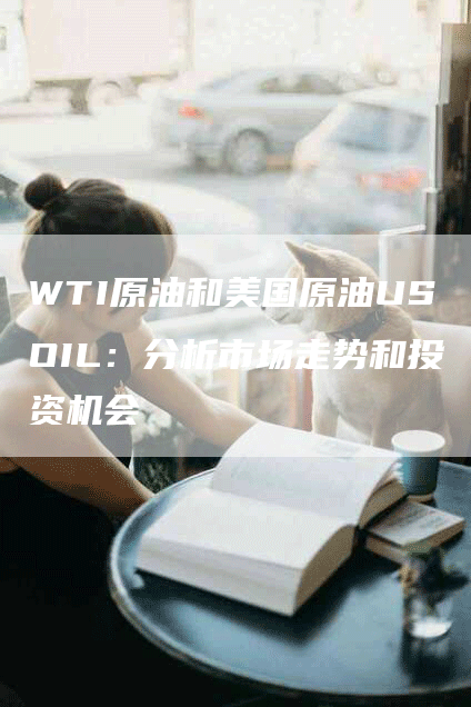 WTI原油和美国原油USOIL:分析市场走势和投资机会-Chatgpt信息网