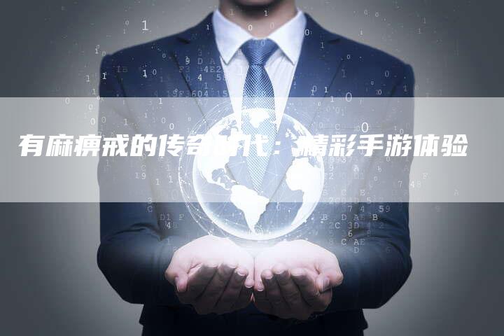 有麻痹戒的传奇时代：精彩手游体验