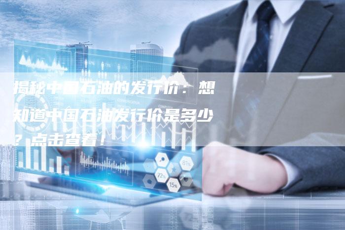 揭秘中国石油的发行价：想知道中国石油发行价是多少？点击查看！