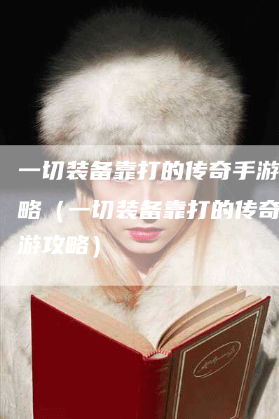 一切装备靠打的传奇手游攻略（一切装备靠打的传奇手游攻略）