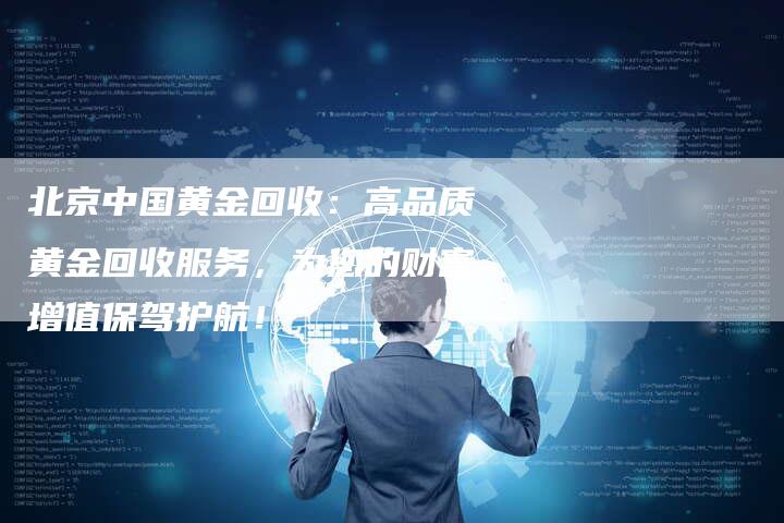 北京中国黄金回收：高品质黄金回收服务，为您的财富增值保驾护航！