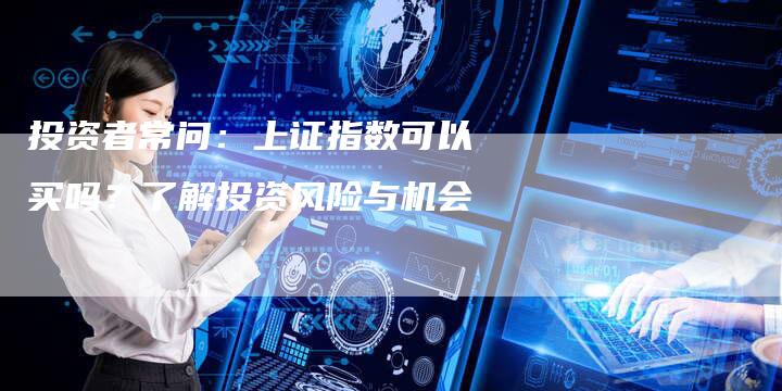 投资者常问：上证指数可以买吗？了解投资风险与机会