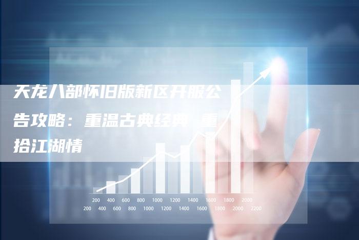 天龙八部怀旧版新区开服公告攻略：重温古典经典 重拾江湖情