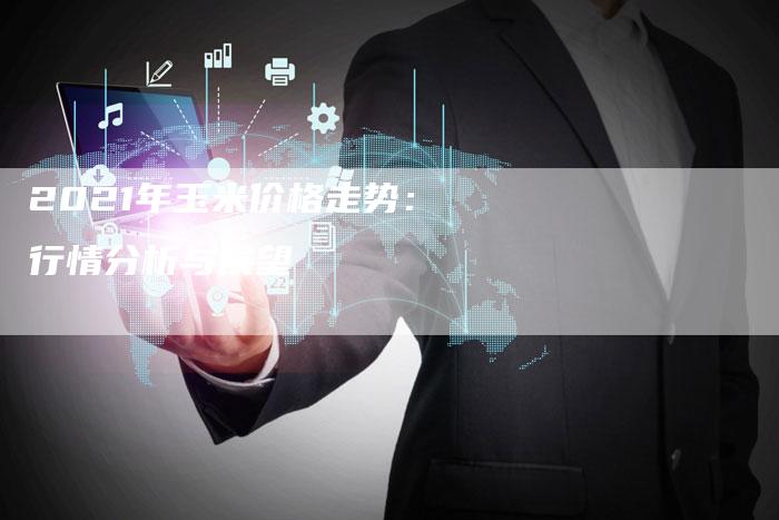 2021年玉米价格走势：行情分析与展望