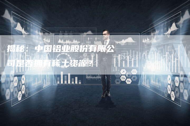 揭秘：中国铝业股份有限公司是否拥有稀土资源？