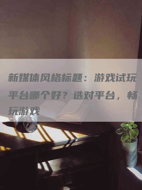 新媒体风格标题：游戏试玩平台哪个好？选对平台，畅玩游戏
