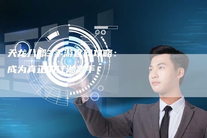 天龙八部3手游官网攻略:成为真正的江湖高手!-Chatgpt信息网