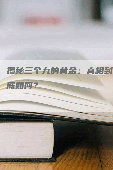 揭秘三个九的黄金：真相到底如何？