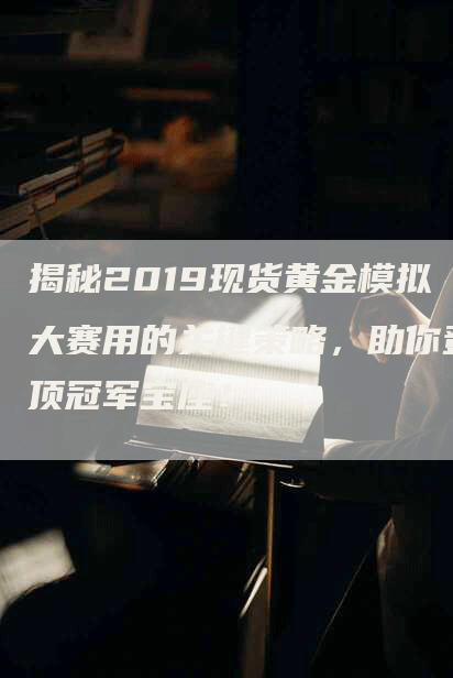 揭秘2019现货黄金模拟大赛用的关键策略，助你登顶冠军宝座！