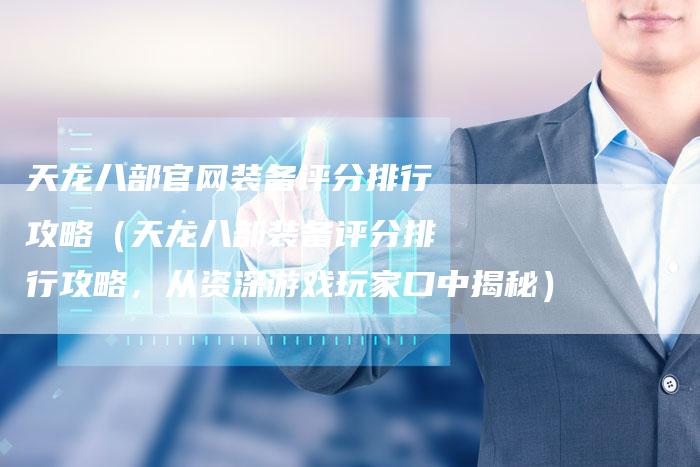 天龙八部官网装备评分排行攻略(天龙八部装备评分排行攻略,从资深游戏玩家口中揭秘)-Chatgpt信息网