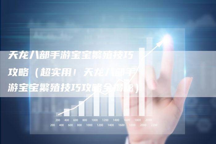 天龙八部手游宝宝繁殖技巧攻略（超实用！天龙八部手游宝宝繁殖技巧攻略全揭秘）