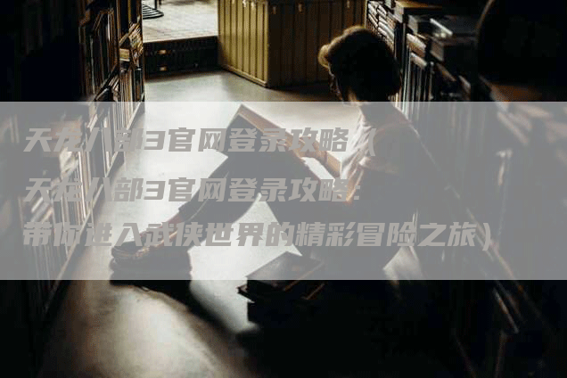 天龙八部3官网登录攻略（天龙八部3官网登录攻略：带你进入武侠世界的精彩冒险之旅）