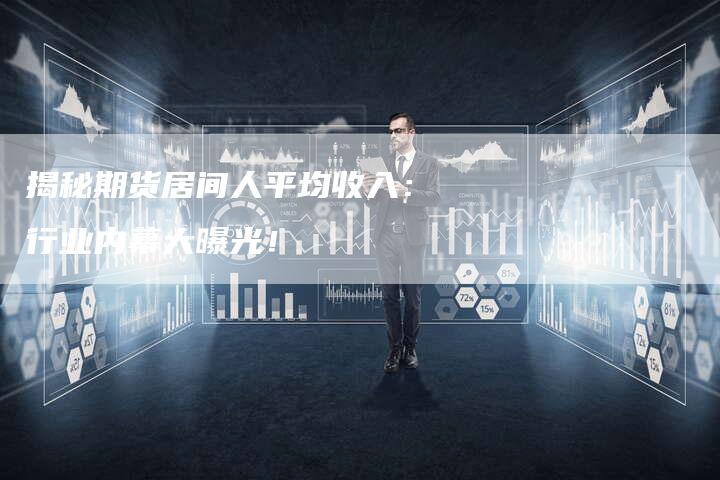 揭秘期货居间人平均收入：行业内幕大曝光！