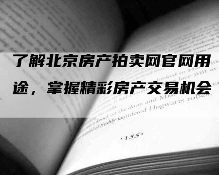 了解北京房产拍卖网官网用途，掌握精彩房产交易机会