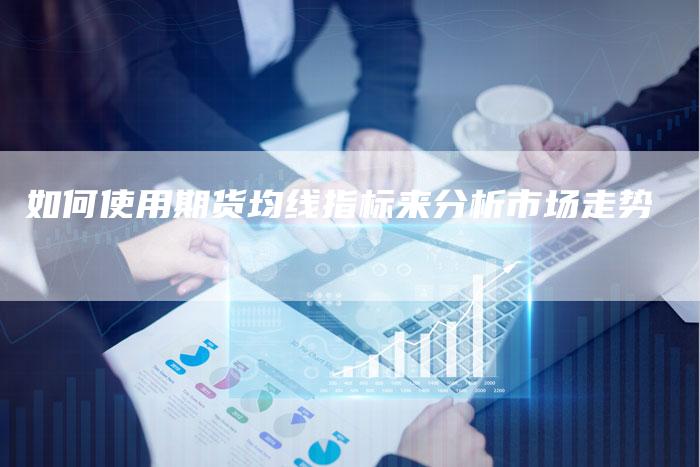 如何使用期货均线指标来分析市场走势-Chatgpt信息网