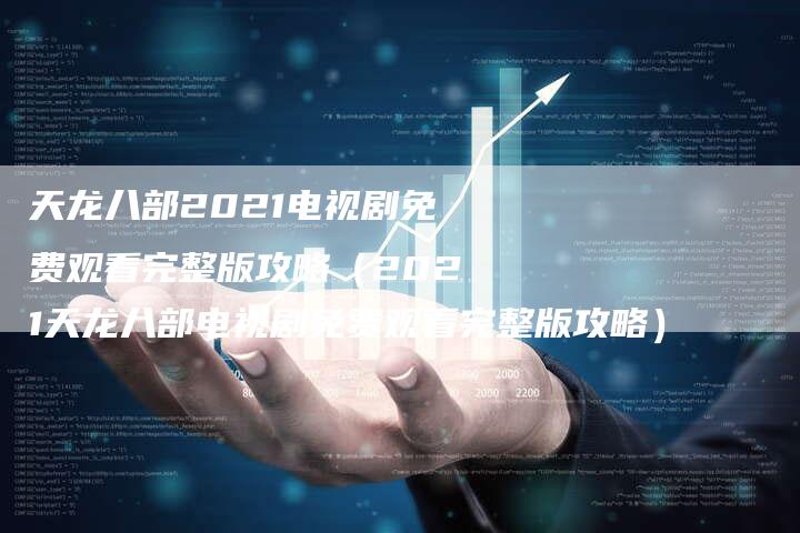 天龙八部2021电视剧免费观看完整版攻略（2021天龙八部电视剧免费观看完整版攻略）