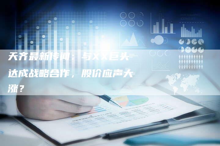 天齐最新传闻:与XX巨头达成战略合作,股价应声大涨?-Chatgpt信息网