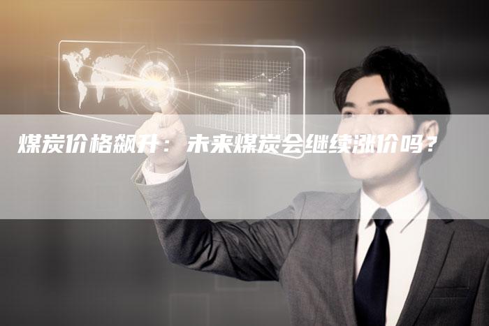 煤炭价格飙升：未来煤炭会继续涨价吗？