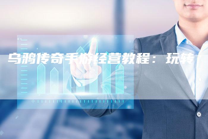 乌鸦传奇手游经营教程：玩转