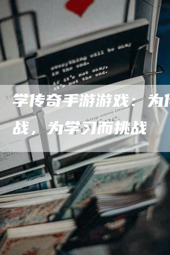 学传奇手游游戏：为传奇而战，为学习而挑战