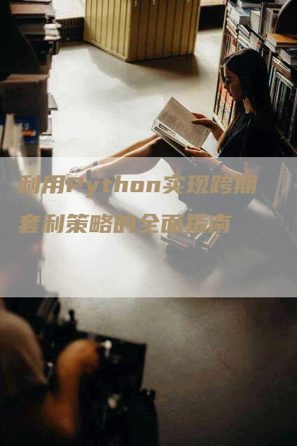 利用Python实现跨期套利策略的全面指南