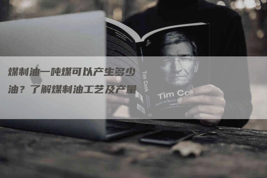煤制油一吨煤可以产生多少油?了解煤制油工艺及产量-Chatgpt信息网