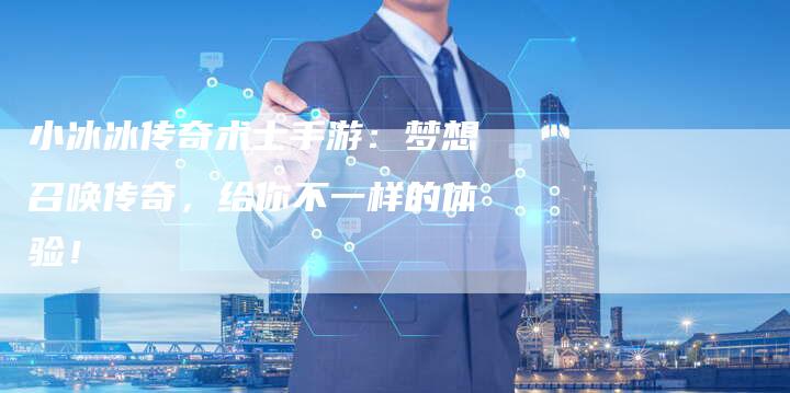 小冰冰传奇术士手游：梦想召唤传奇，给你不一样的体验！
