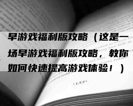 早游戏福利版攻略（这是一场早游戏福利版攻略，教你如何快速提高游戏体验！）