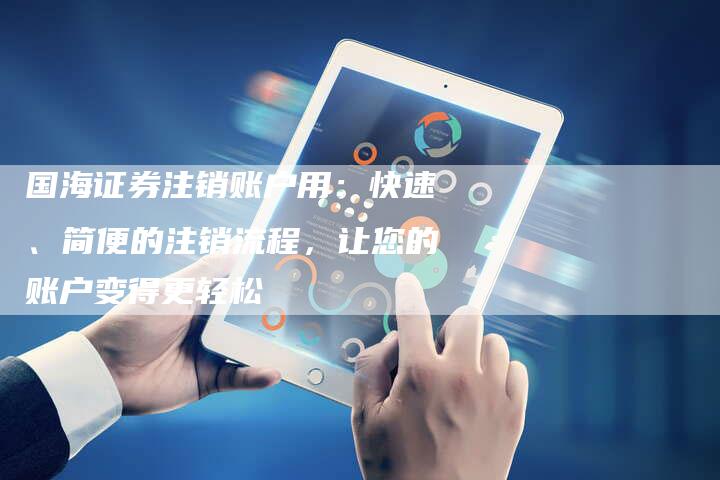 国海证券注销账户用：快速、简便的注销流程，让您的账户变得更轻松