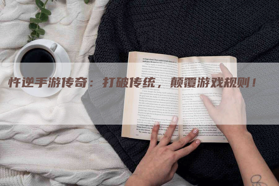 忤逆手游传奇:打破传统,颠覆游戏规则!-Chatgpt信息网
