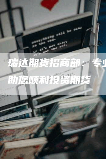 瑞达期货招商部：专业团队助您顺利投资期货