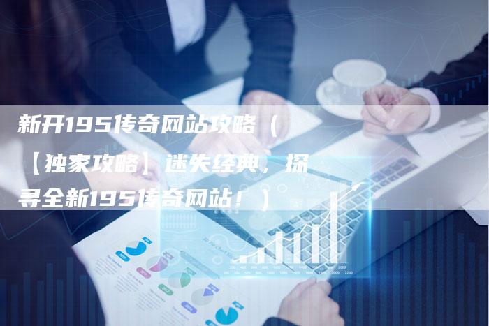 新开195传奇网站攻略（【独家攻略】迷失经典，探寻全新195传奇网站！）