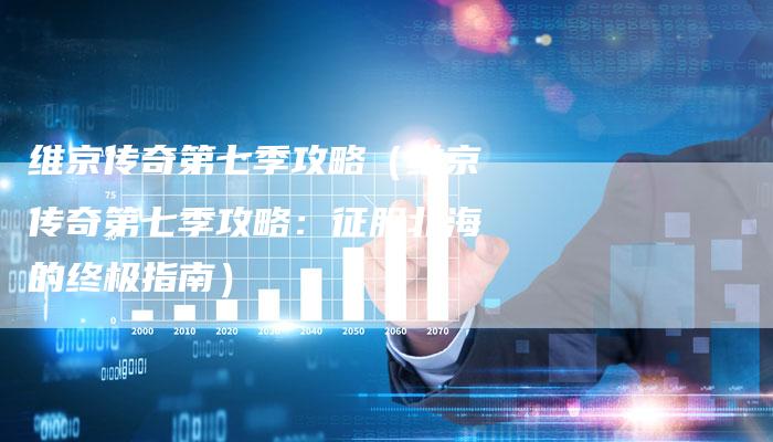 维京传奇第七季攻略(维京传奇第七季攻略:征服北海的终极指南)-Chatgpt信息网