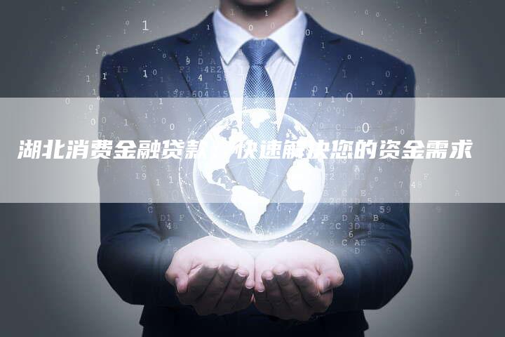 湖北消费金融贷款:快速解决您的资金需求-Chatgpt信息网