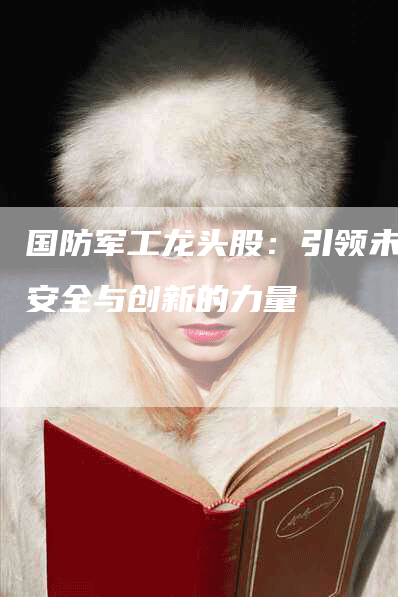 国防军工龙头股：引领未来安全与创新的力量