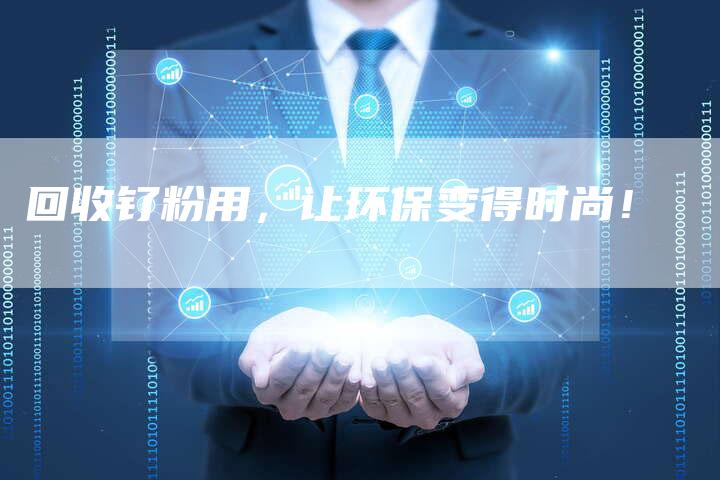 回收钌粉用,让环保变得时尚!-Chatgpt信息网